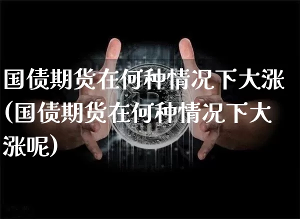 国债期货在何种情况下大涨(国债期货在何种情况下大涨呢)_https://www.qgjzrcxxzxpt.com_中金所_第1张
