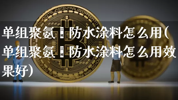 单组聚氨酯防水涂料怎么用(单组聚氨酯防水涂料怎么用效果好)_https://www.qgjzrcxxzxpt.com_上期能源_第1张