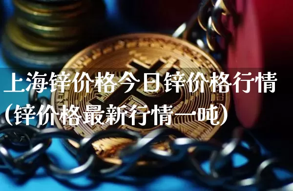 上海锌价格今日锌价格行情(锌价格最新行情一吨)_https://www.qgjzrcxxzxpt.com_大商所_第1张