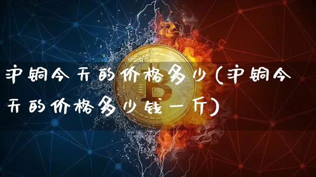 沪铜今天的价格多少(沪铜今天的价格多少钱一斤)_https://www.qgjzrcxxzxpt.com_广期所_第1张