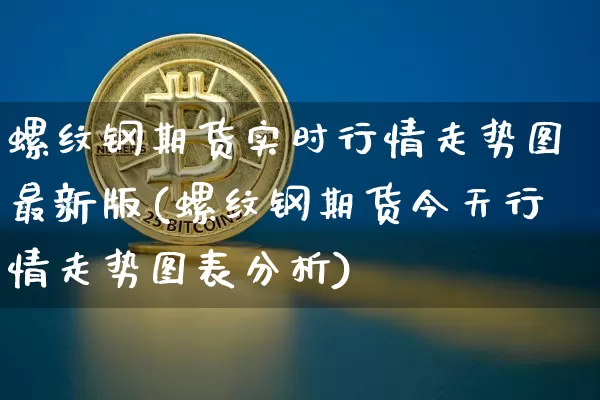 螺纹钢期货实时行情走势图最新版(螺纹钢期货今天行情走势图表分析)_https://www.qgjzrcxxzxpt.com_上期能源_第1张