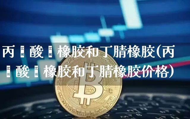 丙烯酸酯橡胶和丁腈橡胶(丙烯酸酯橡胶和丁腈橡胶价格)_https://www.qgjzrcxxzxpt.com_上期能源_第1张