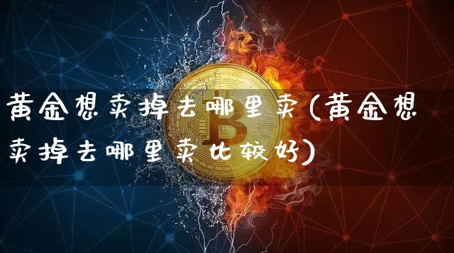黄金想卖掉去哪里卖(黄金想卖掉去哪里卖比较好)_https://www.qgjzrcxxzxpt.com_中金所_第1张