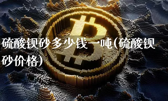 硫酸钡砂多少钱一吨(硫酸钡砂价格)_https://www.qgjzrcxxzxpt.com_上期能源_第1张