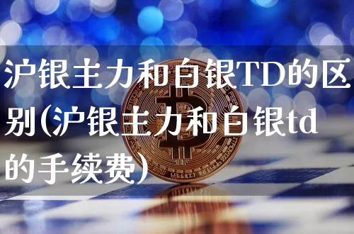 沪银主力和白银TD的区别(沪银主力和白银td的手续费)_https://www.qgjzrcxxzxpt.com_广期所_第1张