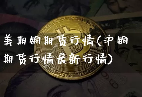 美期铜期货行情(沪铜期货行情最新行情)_https://www.qgjzrcxxzxpt.com_郑商所_第1张