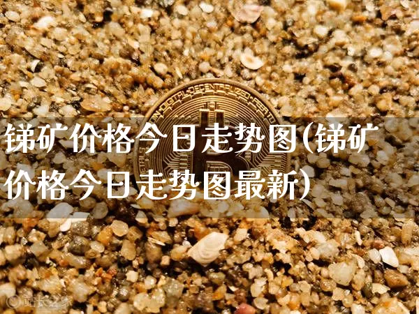 锑矿价格今日走势图(锑矿价格今日走势图最新)_https://www.qgjzrcxxzxpt.com_上期能源_第1张