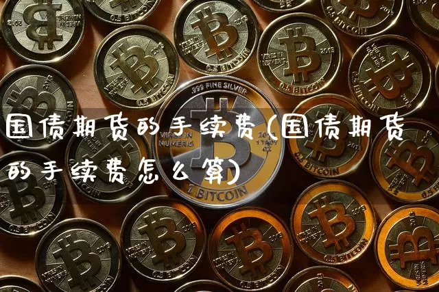 国债期货的手续费(国债期货的手续费怎么算)_https://www.qgjzrcxxzxpt.com_上期所_第1张
