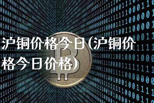 沪铜价格今日(沪铜价格今日价格)_https://www.qgjzrcxxzxpt.com_上期所_第1张