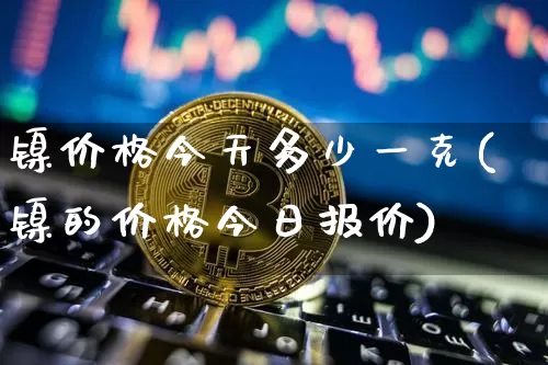 镍价格今天多少一克(镍的价格今日报价)_https://www.qgjzrcxxzxpt.com_广期所_第1张