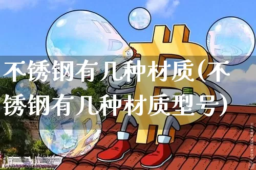 不锈钢有几种材质(不锈钢有几种材质型号)_https://www.qgjzrcxxzxpt.com_郑商所_第1张