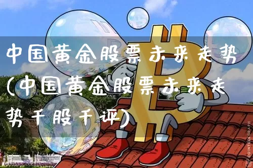 中国黄金股票未来走势(中国黄金股票未来走势千股千评)_https://www.qgjzrcxxzxpt.com_大商所_第1张