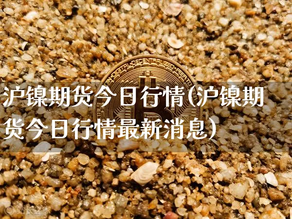 沪镍期货今日行情(沪镍期货今日行情最新消息)_https://www.qgjzrcxxzxpt.com_上期所_第1张
