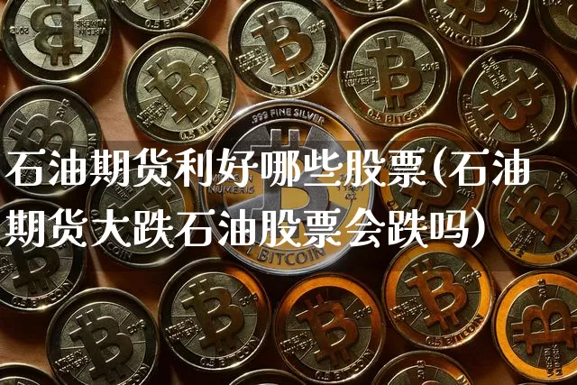 石油期货利好哪些股票(石油期货大跌石油股票会跌吗)_https://www.qgjzrcxxzxpt.com_郑商所_第1张