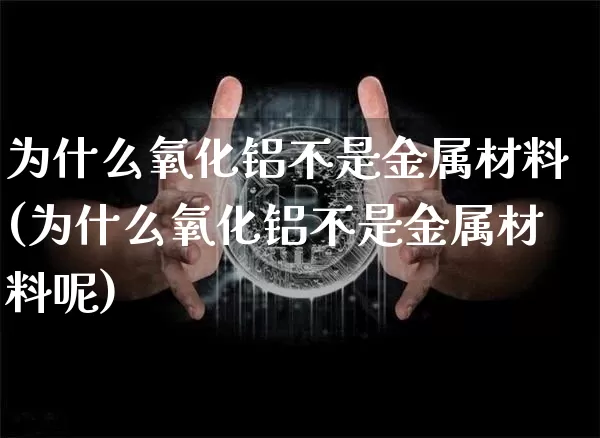 为什么氧化铝不是金属材料(为什么氧化铝不是金属材料呢)_https://www.qgjzrcxxzxpt.com_广期所_第1张