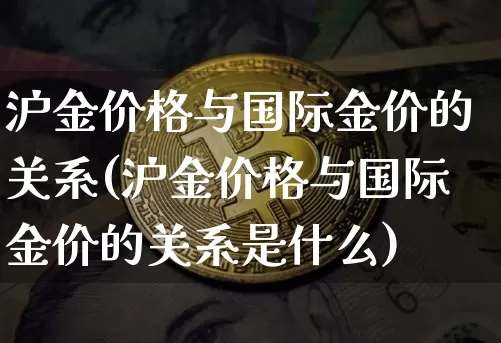 沪金价格与国际金价的关系(沪金价格与国际金价的关系是什么)_https://www.qgjzrcxxzxpt.com_上期能源_第1张
