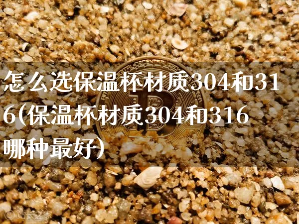 怎么选保温杯材质304和316(保温杯材质304和316哪种最好)_https://www.qgjzrcxxzxpt.com_广期所_第1张