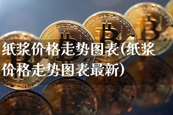 纸浆价格走势图表(纸浆价格走势图表最新)_https://www.qgjzrcxxzxpt.com_上期能源_第1张