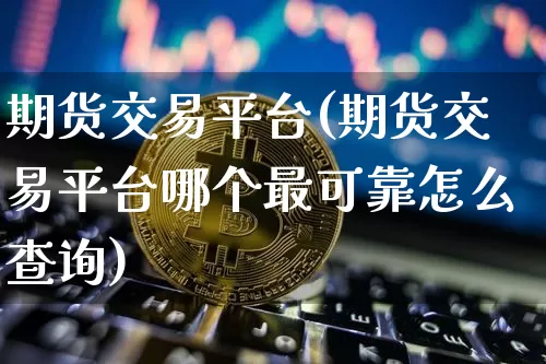 期货交易平台(期货交易平台哪个最可靠怎么查询)_https://www.qgjzrcxxzxpt.com_上期能源_第1张