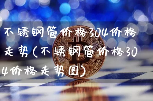 不锈钢管价格304价格走势(不锈钢管价格304价格走势图)_https://www.qgjzrcxxzxpt.com_上期所_第1张