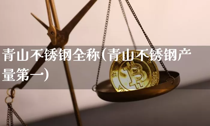 青山不锈钢全称(青山不锈钢产量第一)_https://www.qgjzrcxxzxpt.com_郑商所_第1张
