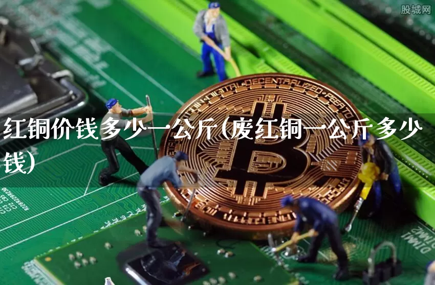 红铜价钱多少一公斤(废红铜一公斤多少钱)_https://www.qgjzrcxxzxpt.com_大商所_第1张