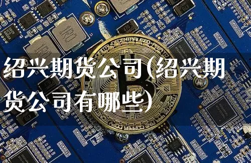 绍兴期货公司(绍兴期货公司有哪些)_https://www.qgjzrcxxzxpt.com_上期所_第1张