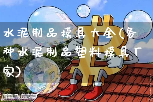 水泥制品模具大全(各种水泥制品塑料模具厂家)_https://www.qgjzrcxxzxpt.com_广期所_第1张