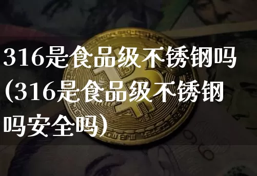 316是食品级不锈钢吗(316是食品级不锈钢吗安全吗)_https://www.qgjzrcxxzxpt.com_广期所_第1张