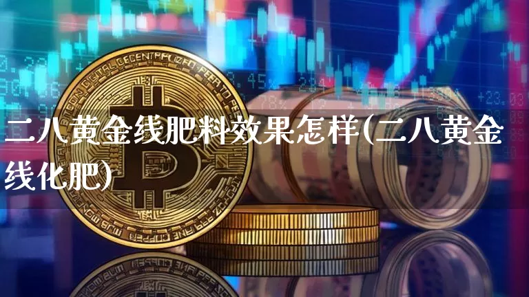 二八黄金线肥料效果怎样(二八黄金线化肥)_https://www.qgjzrcxxzxpt.com_上期能源_第1张
