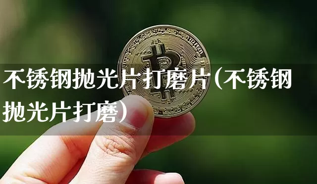 不锈钢抛光片打磨片(不锈钢抛光片打磨)_https://www.qgjzrcxxzxpt.com_广期所_第1张