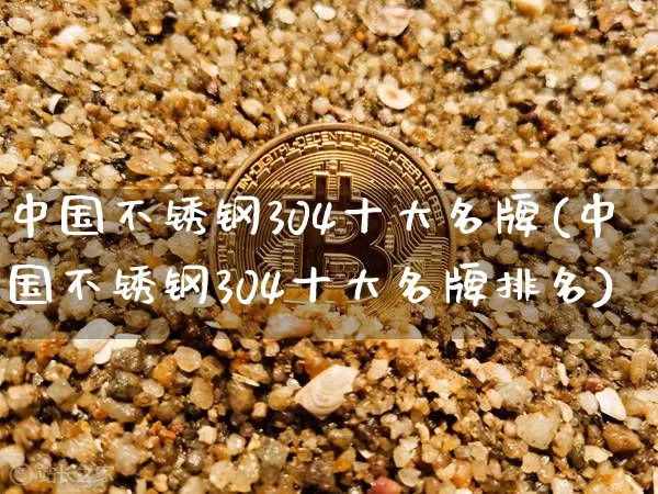 中国不锈钢304十大名牌(中国不锈钢304十大名牌排名)_https://www.qgjzrcxxzxpt.com_中金所_第1张