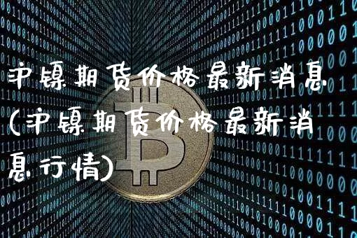 沪镍期货价格最新消息(沪镍期货价格最新消息行情)_https://www.qgjzrcxxzxpt.com_大商所_第1张