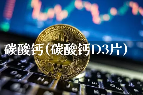 碳酸钙(碳酸钙D3片)_https://www.qgjzrcxxzxpt.com_上期能源_第1张