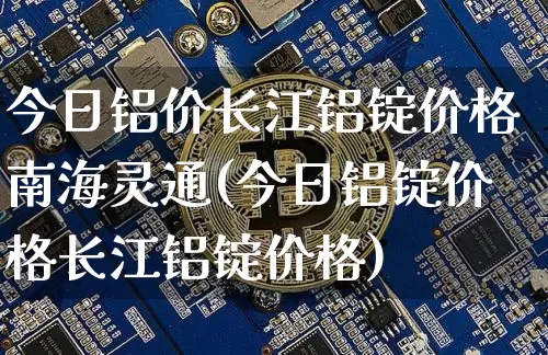 今日铝价长江铝锭价格南海灵通(今日铝锭价格长江铝锭价格)_https://www.qgjzrcxxzxpt.com_中金所_第1张