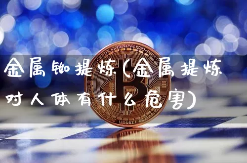 金属铷提炼(金属提炼对人体有什么危害)_https://www.qgjzrcxxzxpt.com_中金所_第1张