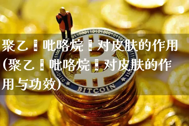 聚乙烯吡咯烷酮对皮肤的作用(聚乙烯吡咯烷酮对皮肤的作用与功效)_https://www.qgjzrcxxzxpt.com_上期所_第1张