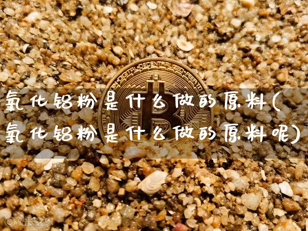 氧化铝粉是什么做的原料(氧化铝粉是什么做的原料呢)_https://www.qgjzrcxxzxpt.com_上期能源_第1张