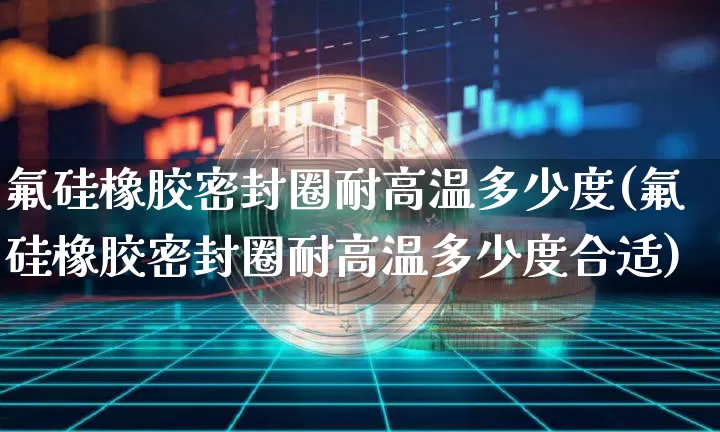 氟硅橡胶密封圈耐高温多少度(氟硅橡胶密封圈耐高温多少度合适)_https://www.qgjzrcxxzxpt.com_大商所_第1张