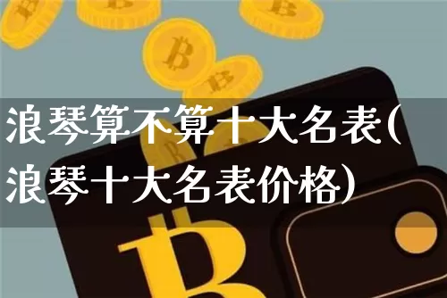 浪琴算不算十大名表(浪琴十大名表价格)_https://www.qgjzrcxxzxpt.com_上期能源_第1张