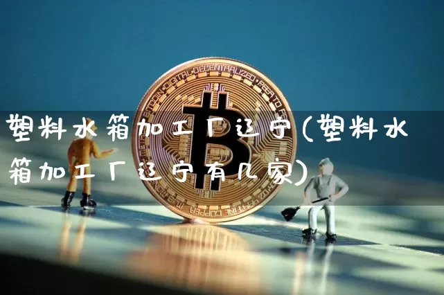 塑料水箱加工厂辽宁(塑料水箱加工厂辽宁有几家)_https://www.qgjzrcxxzxpt.com_上期所_第1张