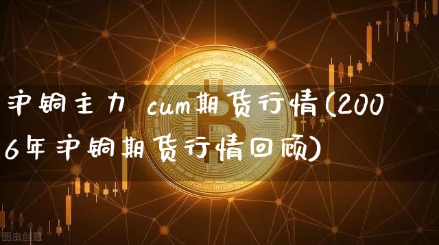 沪铜主力 cum期货行情(2006年沪铜期货行情回顾)_https://www.qgjzrcxxzxpt.com_郑商所_第1张