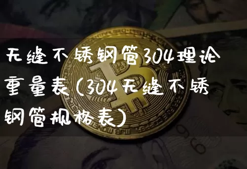 无缝不锈钢管304理论重量表(304无缝不锈钢管规格表)_https://www.qgjzrcxxzxpt.com_上期能源_第1张