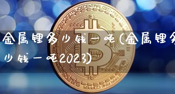 金属锂多少钱一吨(金属锂多少钱一吨2023)_https://www.qgjzrcxxzxpt.com_上期所_第1张