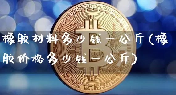 橡胶材料多少钱一公斤(橡胶价格多少钱一公斤)_https://www.qgjzrcxxzxpt.com_上期能源_第1张