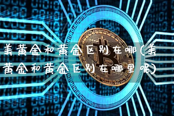 美黄金和黄金区别在哪(美黄金和黄金区别在哪里呢)_https://www.qgjzrcxxzxpt.com_广期所_第1张