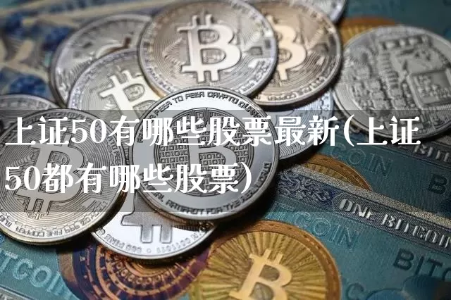 上证50有哪些股票最新(上证50都有哪些股票)_https://www.qgjzrcxxzxpt.com_上期能源_第1张