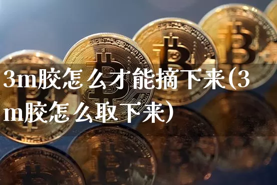 3m胶怎么才能摘下来(3m胶怎么取下来)_https://www.qgjzrcxxzxpt.com_上期能源_第1张