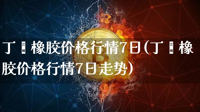 丁苯橡胶价格行情7日(丁苯橡胶价格行情7日走势)_https://www.qgjzrcxxzxpt.com_广期所_第1张