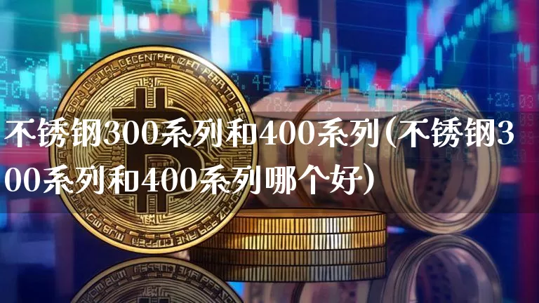 不锈钢300系列和400系列(不锈钢300系列和400系列哪个好)_https://www.qgjzrcxxzxpt.com_大商所_第1张